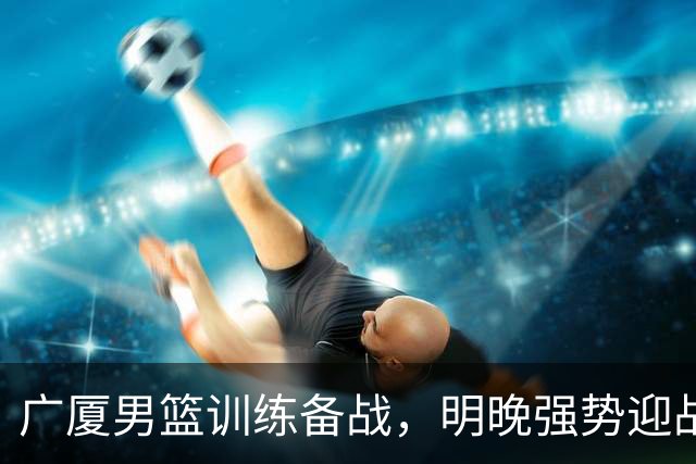 广厦男篮训练备战，明晚强势迎战山西汾酒队
