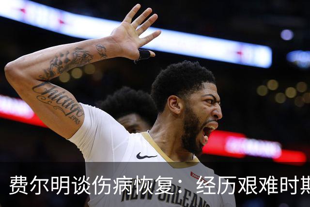 费尔明谈伤病恢复：经历艰难时期，我需要额外的心理支持